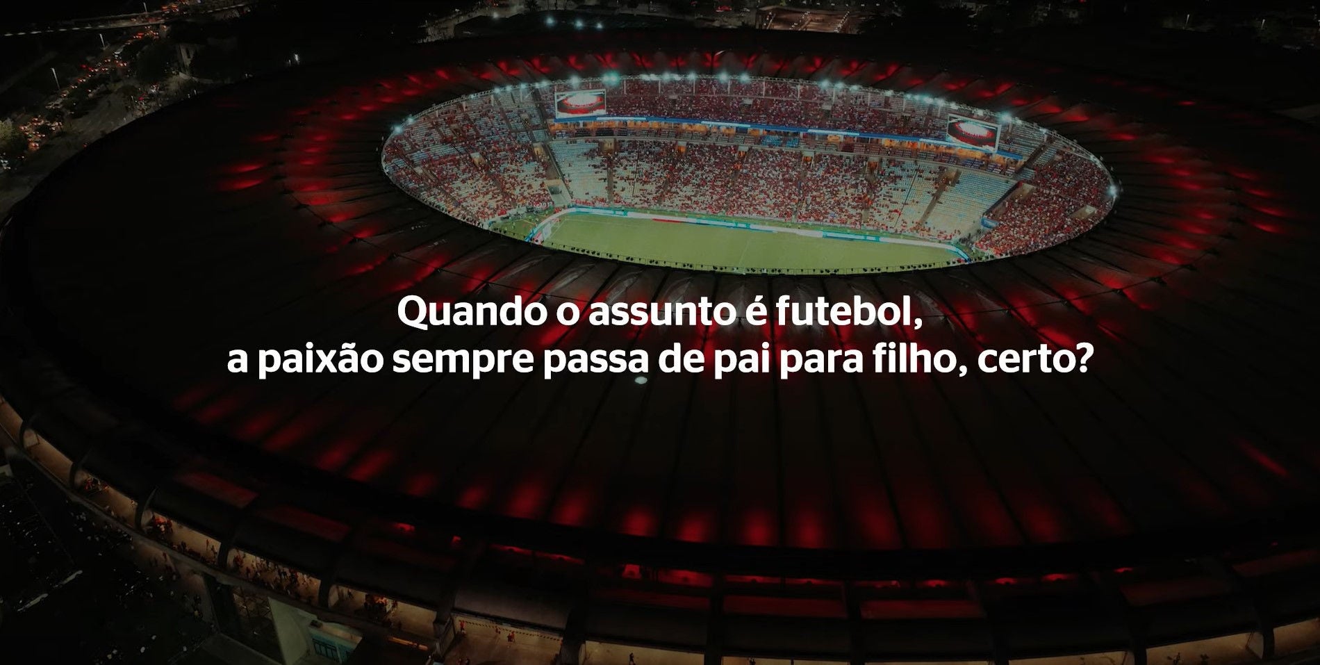 (imagem aérea do estádio a noite com texto "Quando o assunto é futebol a paixão sempre passa de pai para filho, certo?" sobreposto em branco)